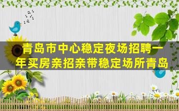 青岛市中心稳定夜场招聘一年买房亲招亲带稳定场所青岛